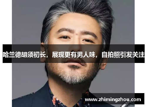 哈兰德胡须初长，展现更有男人味，自拍照引发关注